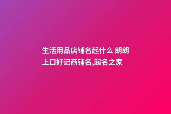 生活用品店铺名起什么 朗朗上口好记商铺名,起名之家-第1张-店铺起名-玄机派